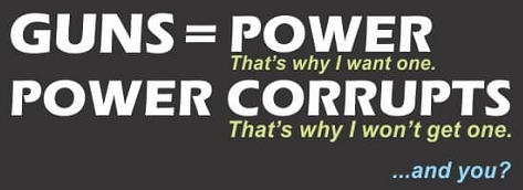 GUNS = POWER That's why I want one. POWER CORRUPTS That's why I won't get one.